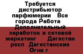 Требуется дистрибьютор парфюмерии - Все города Работа » Дополнительный заработок и сетевой маркетинг   . Дагестан респ.,Дагестанские Огни г.